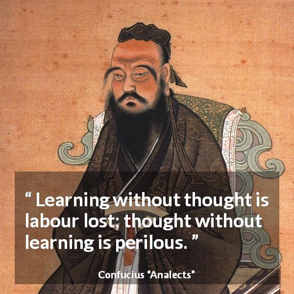 Confucius quote about danger from Analects - Learning without thought is labour lost; thought without learning is perilous.