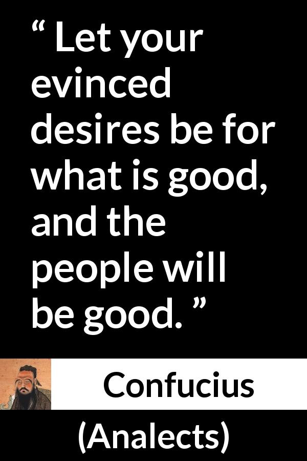 Confucius quote about desire from Analects - Let your evinced desires be for what is good, and the people will be good.