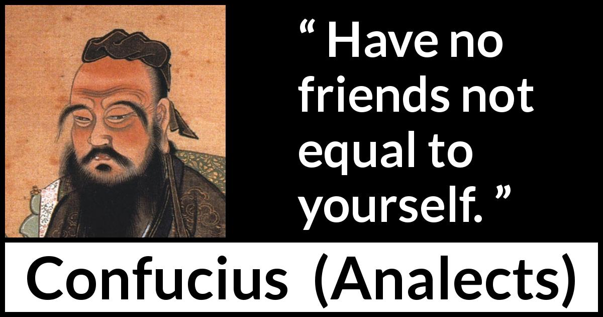 Confucius quote about friendship from Analects - Have no friends not equal to yourself.