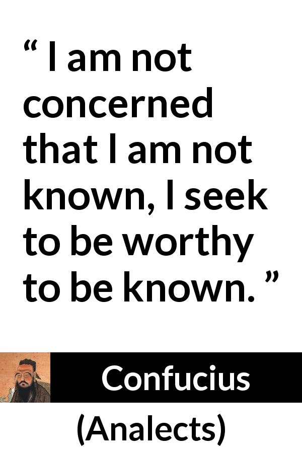 Confucius quote about humility from Analects - I am not concerned that I am not known, I seek to be worthy to be known.