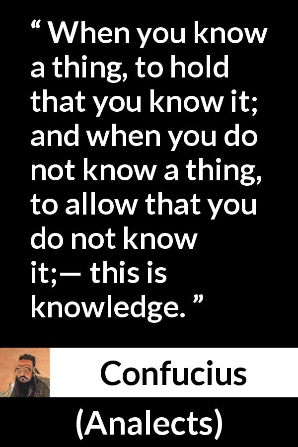 Confucius quote about knowledge from Analects - When you know a thing, to hold that you know it; and when you do not know a thing, to allow that you do not know it;— this is knowledge.
