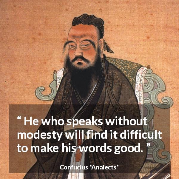Confucius quote about modesty from Analects - He who speaks without modesty will find it difficult to make his words good.