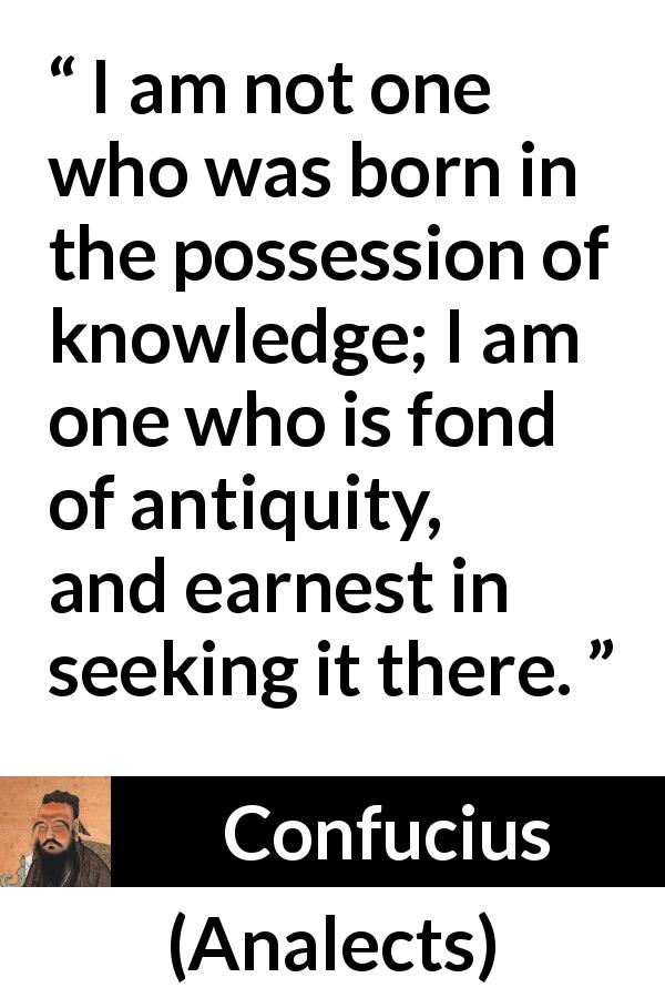 Confucius quote about seeking from Analects - I am not one who was born in the possession of knowledge; I am one who is fond of antiquity, and earnest in seeking it there.
