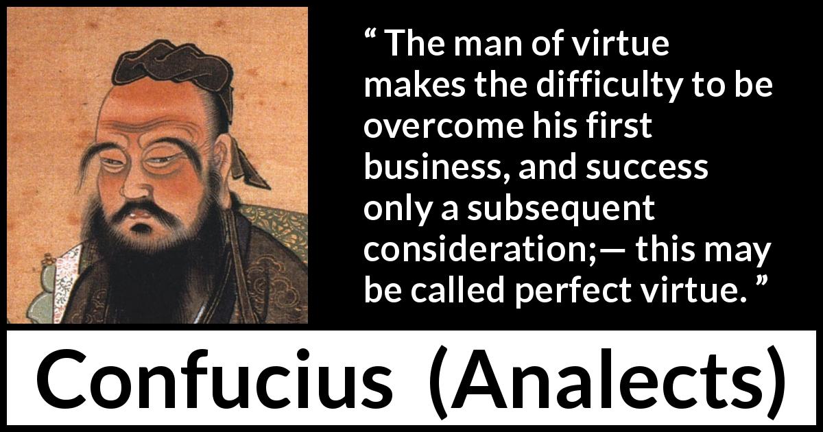 Confucius quote about success from Analects - The man of virtue makes the difficulty to be overcome his first business, and success only a subsequent consideration;— this may be called perfect virtue.