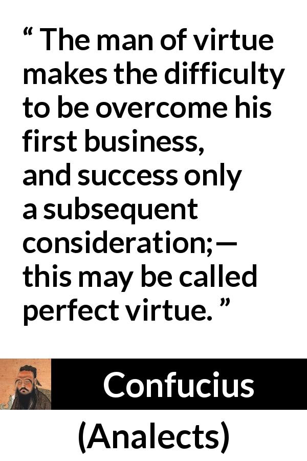 Confucius quote about success from Analects - The man of virtue makes the difficulty to be overcome his first business, and success only a subsequent consideration;— this may be called perfect virtue.