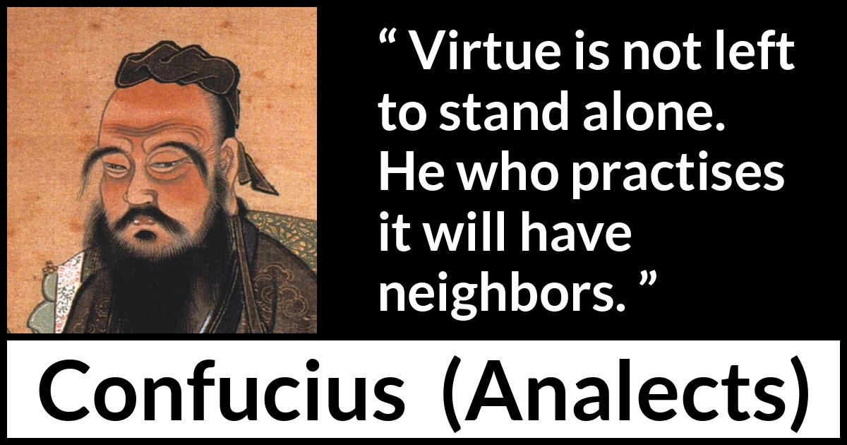 Confucius quote about virtue from Analects - Virtue is not left to stand alone. He who practises it will have neighbors.