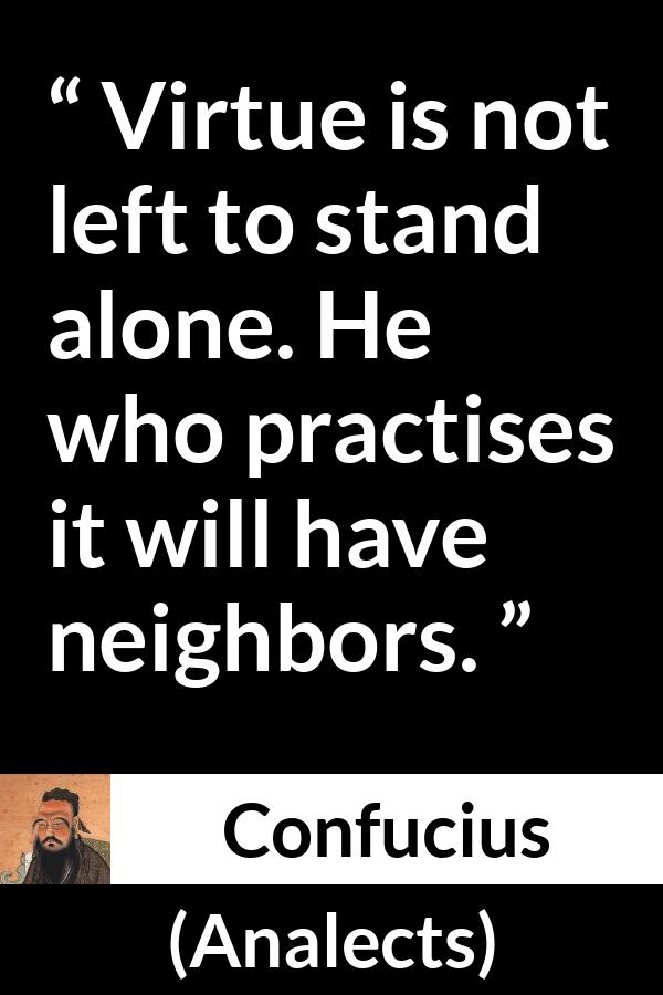 Confucius quote about virtue from Analects - Virtue is not left to stand alone. He who practises it will have neighbors.