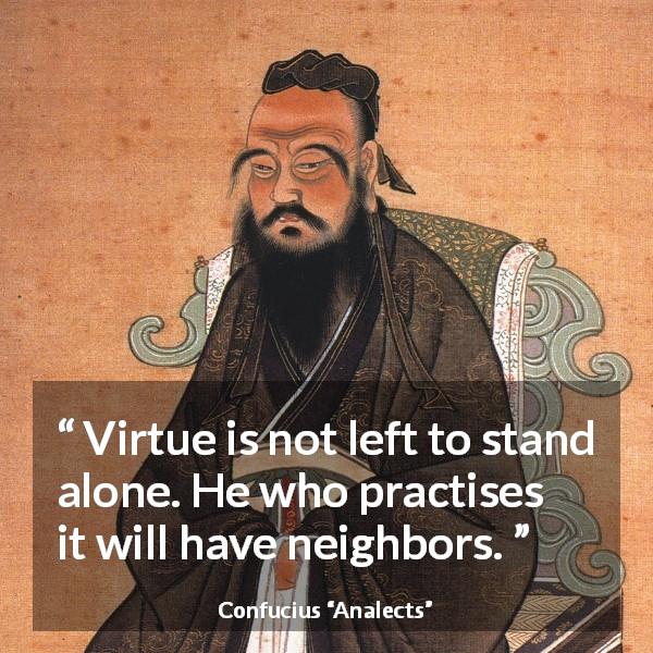 Confucius quote about virtue from Analects - Virtue is not left to stand alone. He who practises it will have neighbors.