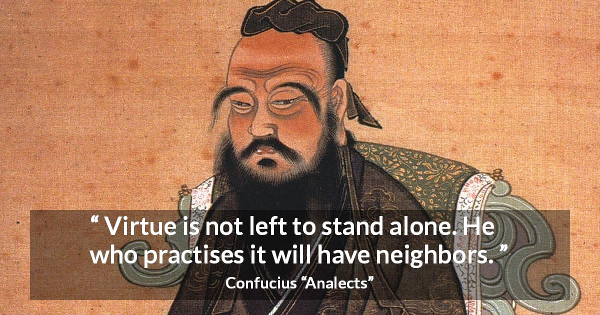 Confucius quote about virtue from Analects - Virtue is not left to stand alone. He who practises it will have neighbors.