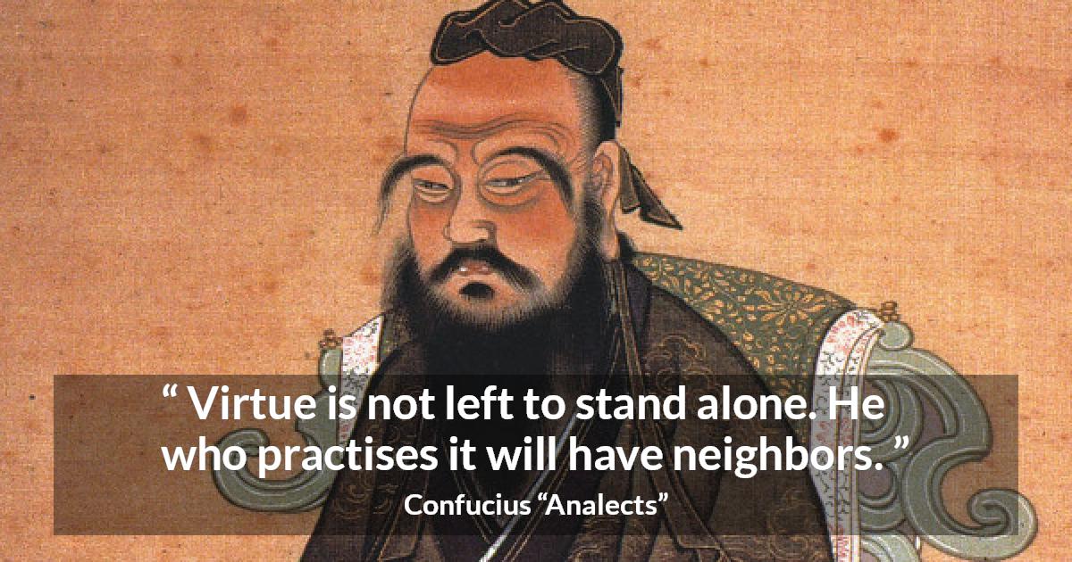 Confucius quote about virtue from Analects - Virtue is not left to stand alone. He who practises it will have neighbors.