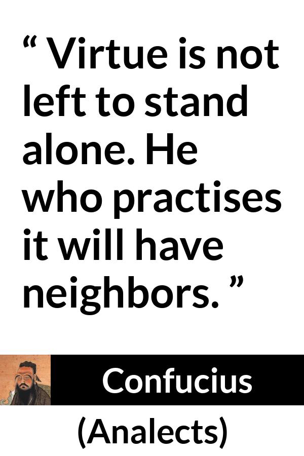 Confucius quote about virtue from Analects - Virtue is not left to stand alone. He who practises it will have neighbors.