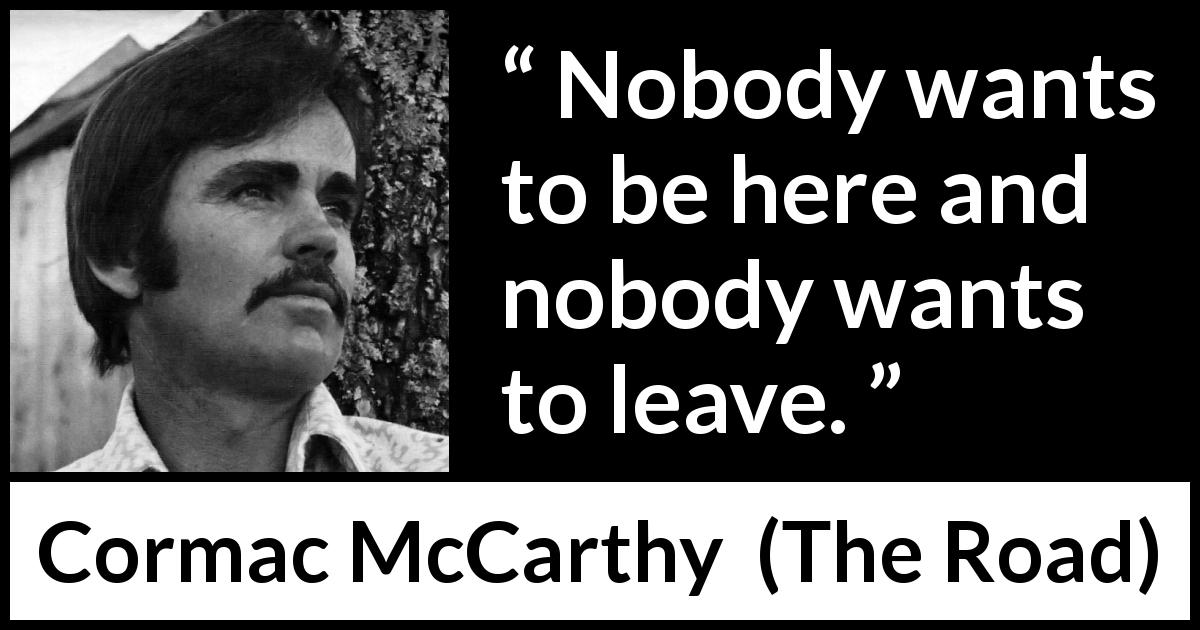 Cormac McCarthy quote about dilemma from The Road - Nobody wants to be here and nobody wants to leave.