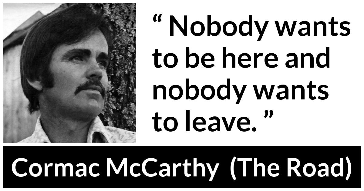 Cormac McCarthy quote about dilemma from The Road - Nobody wants to be here and nobody wants to leave.