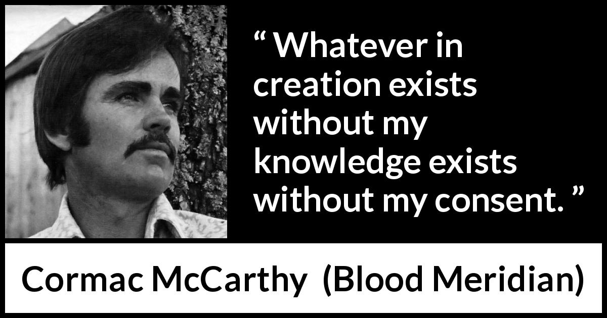 Cormac McCarthy quote about knowledge from Blood Meridian - Whatever in creation exists without my knowledge exists without my consent.