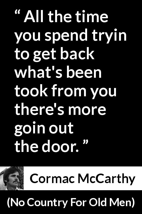 Cormac McCarthy quote about losing from No Country For Old Men - All the time you spend tryin to get back what's been took from you there's more goin out the door.