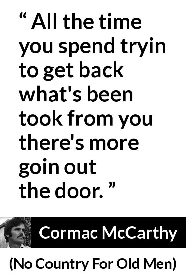 Cormac McCarthy quote about losing from No Country For Old Men - All the time you spend tryin to get back what's been took from you there's more goin out the door.