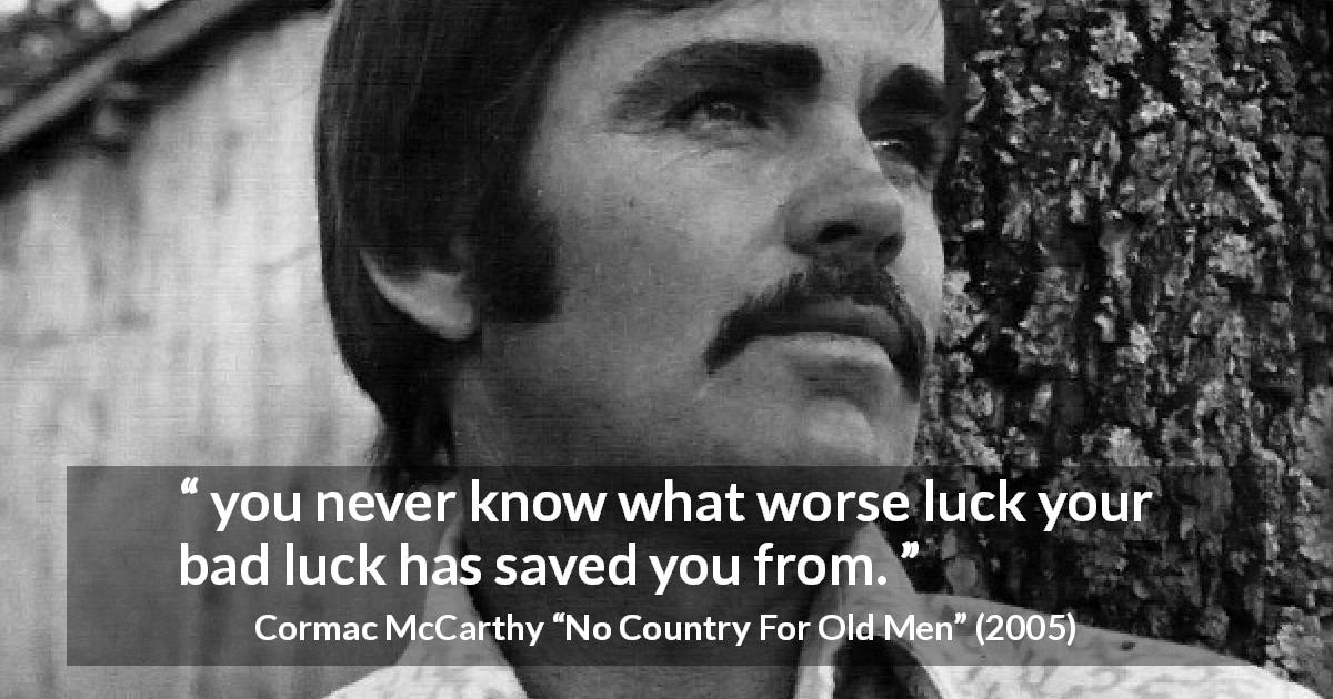 Cormac McCarthy quote about luck from No Country For Old Men - you never know what worse luck your bad luck has saved you from.