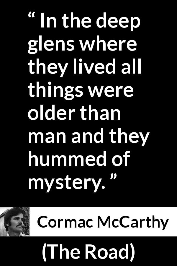 Cormac McCarthy quote about nature from The Road - In the deep glens where they lived all things were older than man and they hummed of mystery.