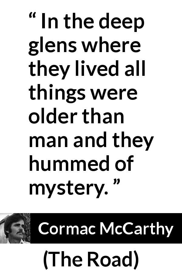 Cormac McCarthy quote about nature from The Road - In the deep glens where they lived all things were older than man and they hummed of mystery.