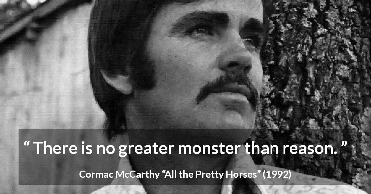 Cormac McCarthy quote about reason from All the Pretty Horses - There is no greater monster than reason.