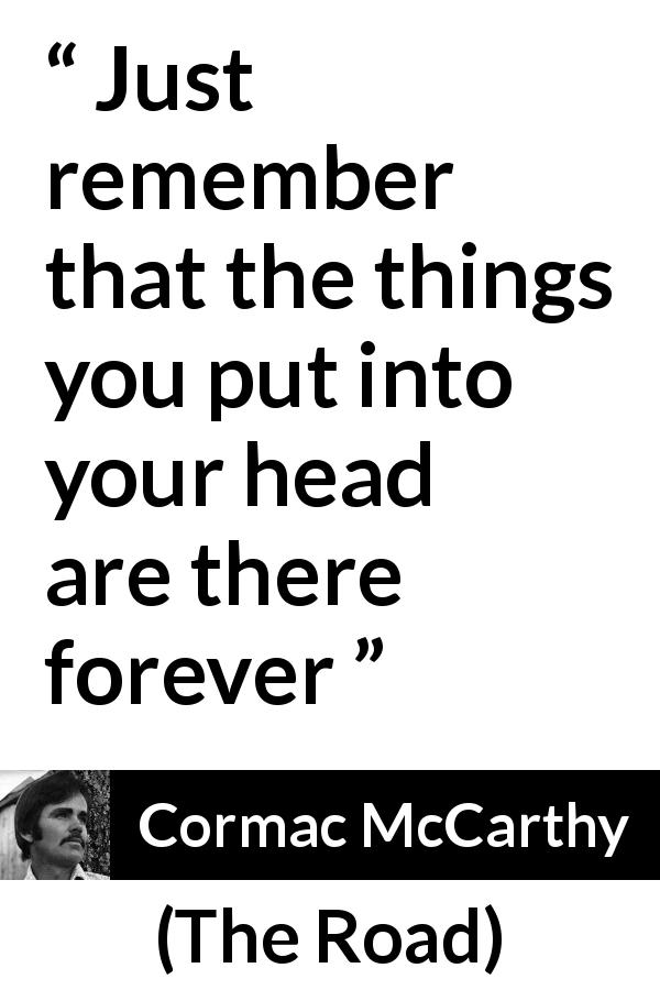 Cormac McCarthy quote about time from The Road - Just remember that the things you put into your head are there forever