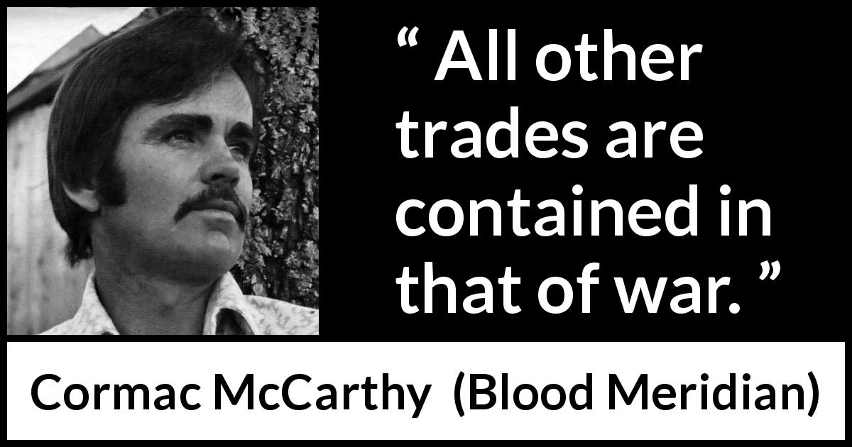 Cormac McCarthy quote about war from Blood Meridian - All other trades are contained in that of war.