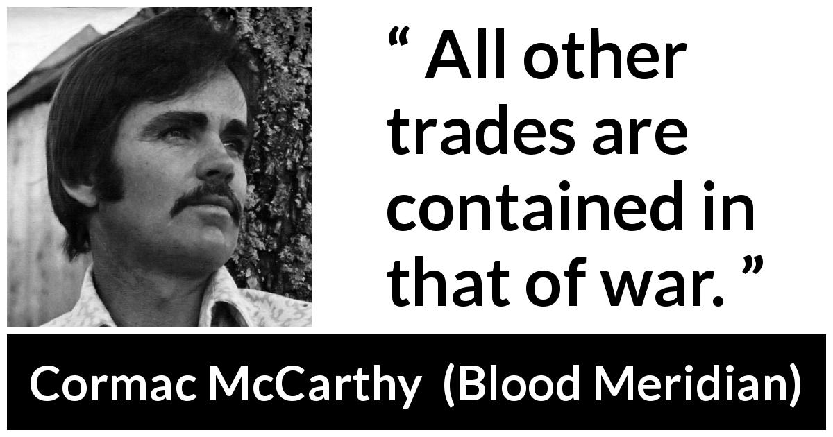 Cormac McCarthy quote about war from Blood Meridian - All other trades are contained in that of war.