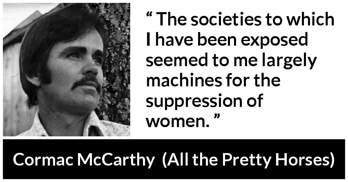 Cormac McCarthy quote about women from All the Pretty Horses - The societies to which I have been exposed seemed to me largely machines for the suppression of women.