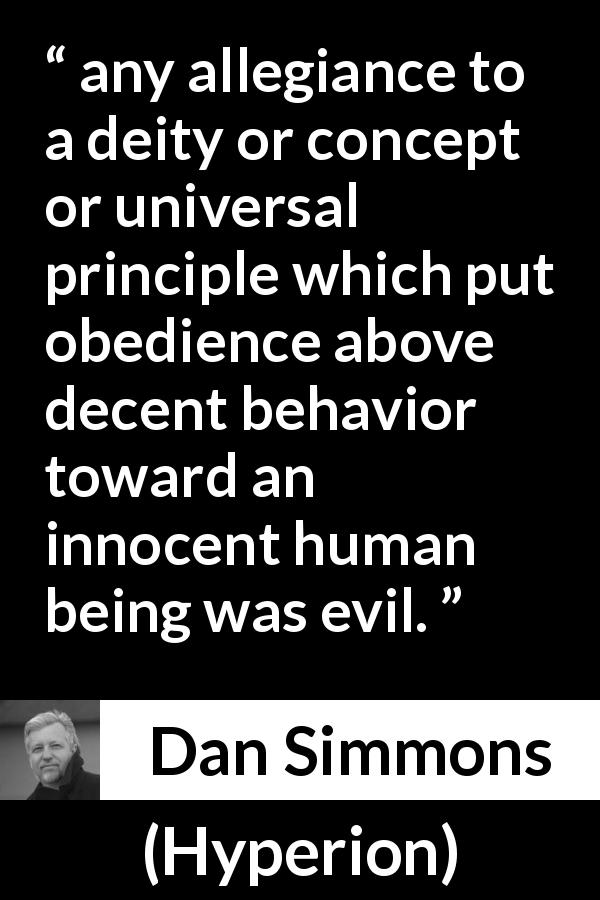 Dan Simmons quote about decency from Hyperion - any allegiance to a deity or concept or universal principle which put obedience above decent behavior toward an innocent human being was evil.