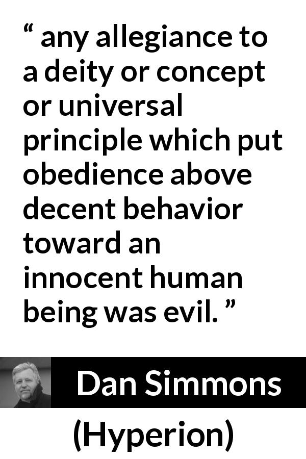Dan Simmons quote about decency from Hyperion - any allegiance to a deity or concept or universal principle which put obedience above decent behavior toward an innocent human being was evil.