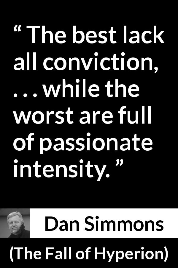 Dan Simmons quote about doubt from The Fall of Hyperion - The best lack all conviction, . . . while the worst are full of passionate intensity.