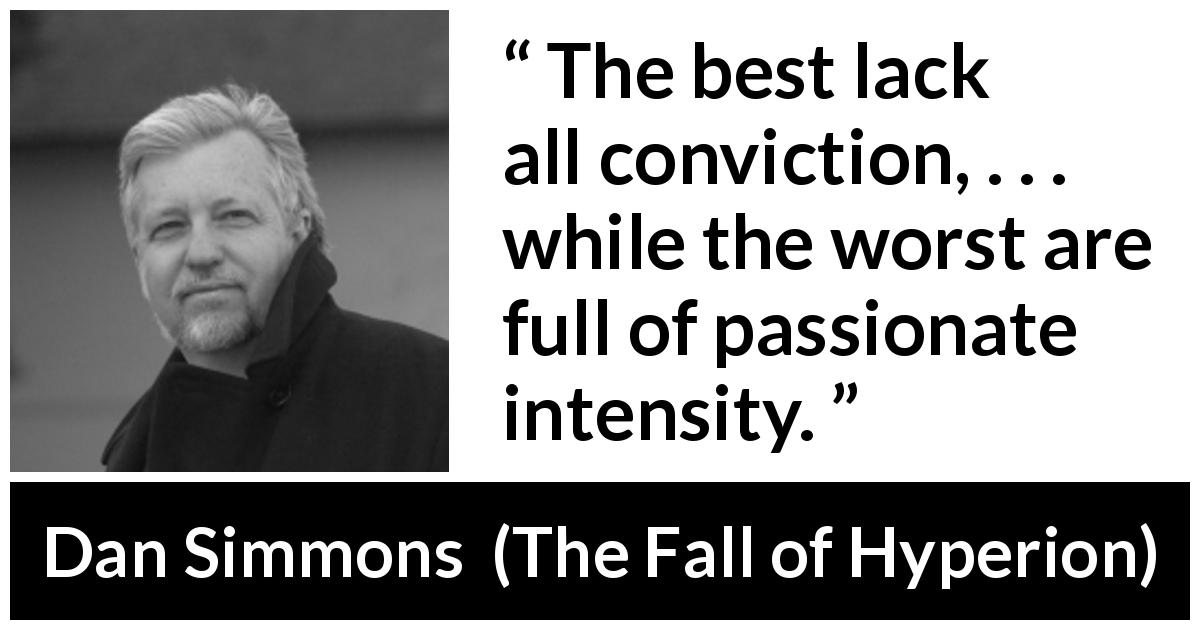Dan Simmons quote about doubt from The Fall of Hyperion - The best lack all conviction, . . . while the worst are full of passionate intensity.