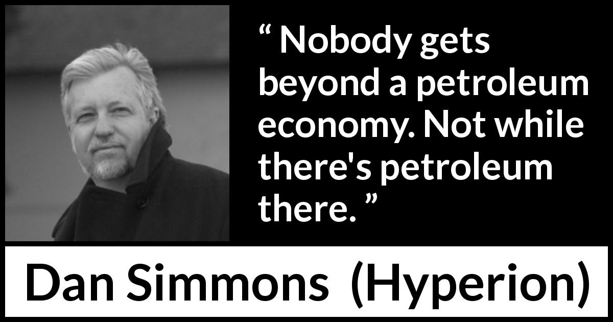 Dan Simmons quote about energy from Hyperion - Nobody gets beyond a petroleum economy. Not while there's petroleum there.