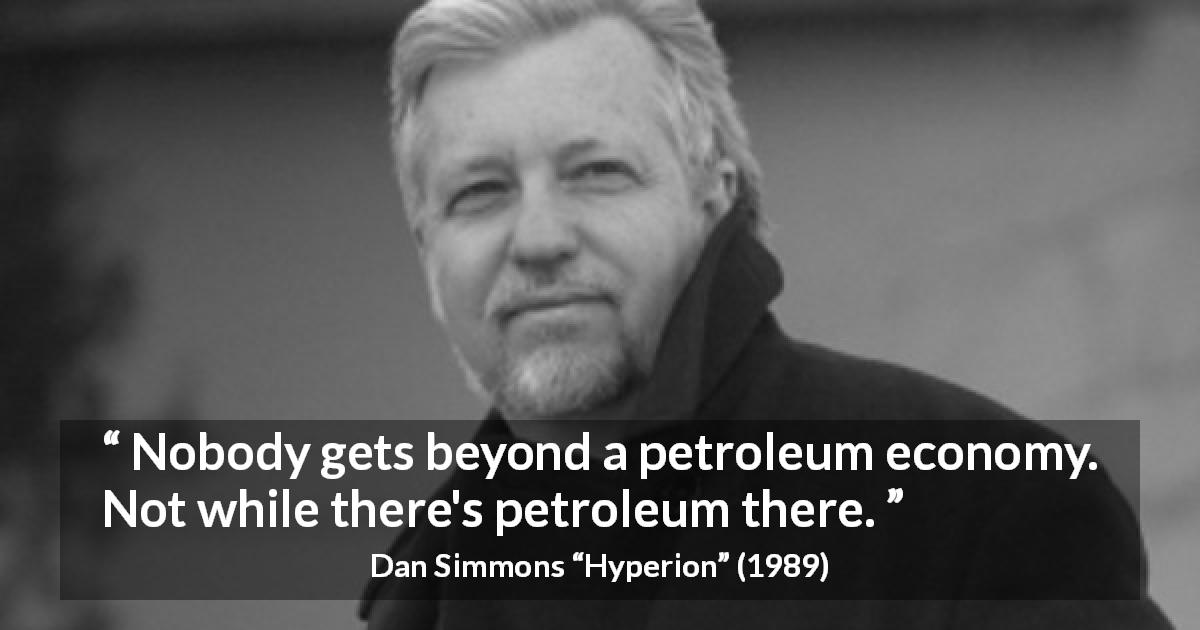 Dan Simmons quote about energy from Hyperion - Nobody gets beyond a petroleum economy. Not while there's petroleum there.