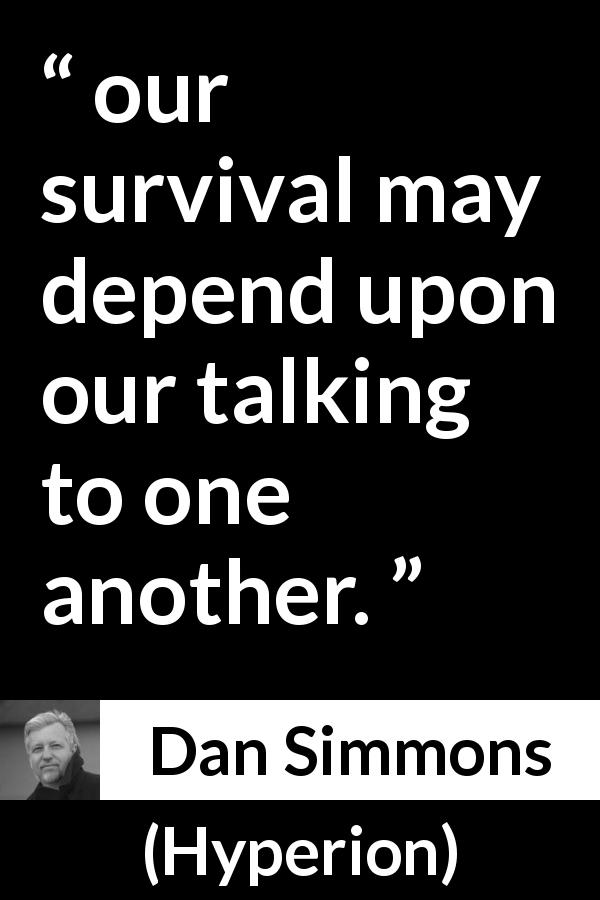 Dan Simmons quote about talking from Hyperion - our survival may depend upon our talking to one another.