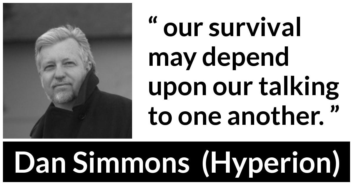 Dan Simmons quote about talking from Hyperion - our survival may depend upon our talking to one another.