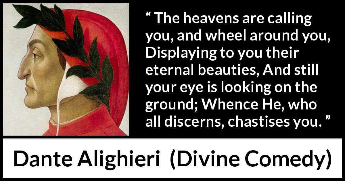 Dante Alighieri quote about beauty from Divine Comedy - The heavens are calling you, and wheel around you, Displaying to you their eternal beauties, And still your eye is looking on the ground; Whence He, who all discerns, chastises you.