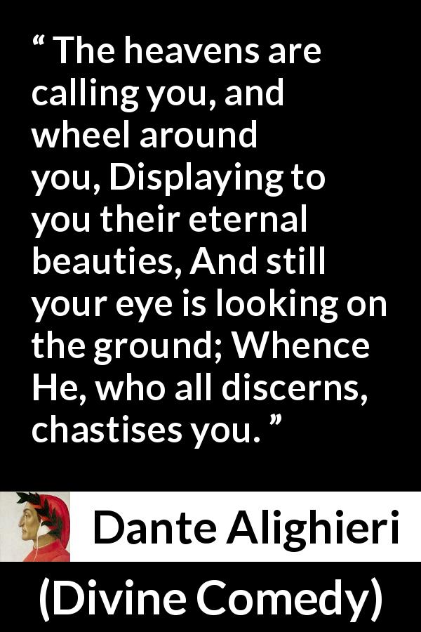 Dante Alighieri quote about beauty from Divine Comedy - The heavens are calling you, and wheel around you, Displaying to you their eternal beauties, And still your eye is looking on the ground; Whence He, who all discerns, chastises you.
