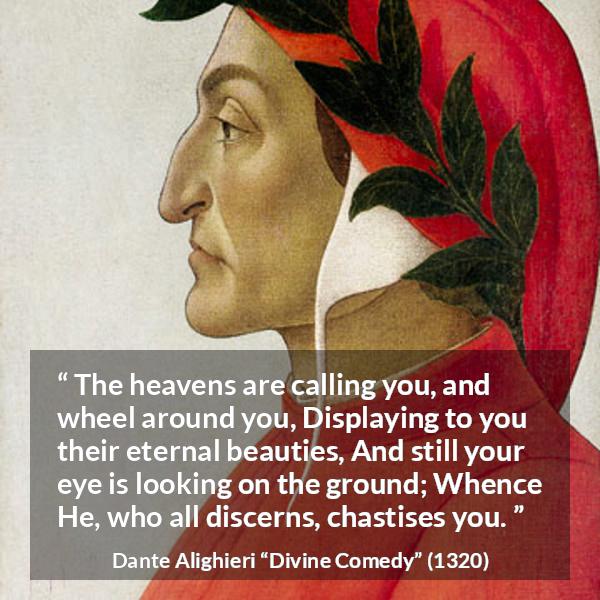 Dante Alighieri quote about beauty from Divine Comedy - The heavens are calling you, and wheel around you, Displaying to you their eternal beauties, And still your eye is looking on the ground; Whence He, who all discerns, chastises you.