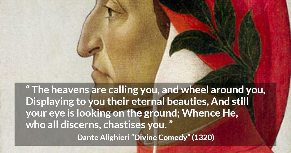 Dante Alighieri quote about beauty from Divine Comedy - The heavens are calling you, and wheel around you, Displaying to you their eternal beauties, And still your eye is looking on the ground; Whence He, who all discerns, chastises you.