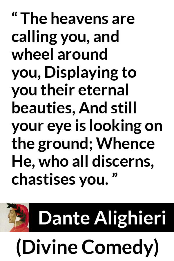 Dante Alighieri quote about beauty from Divine Comedy - The heavens are calling you, and wheel around you, Displaying to you their eternal beauties, And still your eye is looking on the ground; Whence He, who all discerns, chastises you.