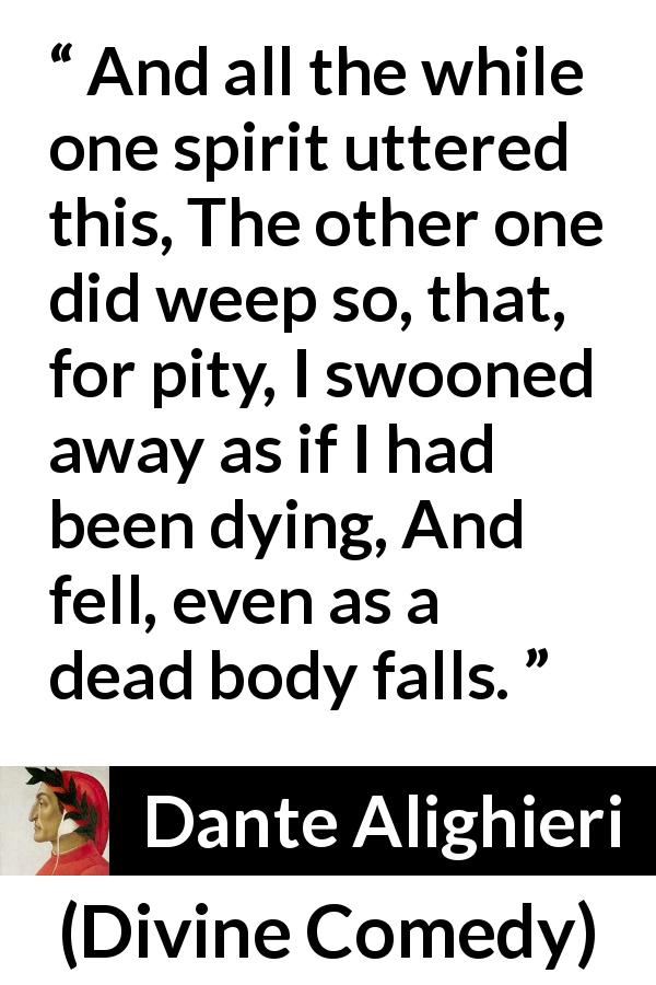Dante Alighieri quote about death from Divine Comedy - And all the while one spirit uttered this, The other one did weep so, that, for pity, I swooned away as if I had been dying, And fell, even as a dead body falls.