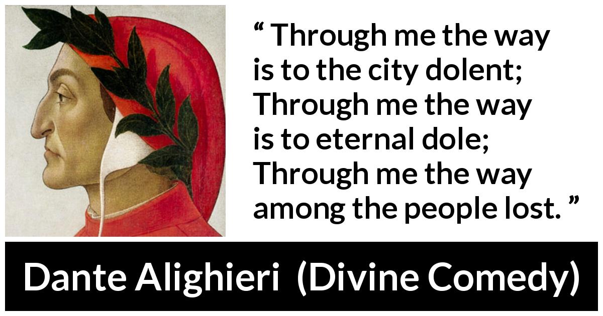 Dante Alighieri quote about eternity from Divine Comedy - Through me the way is to the city dolent; Through me the way is to eternal dole; Through me the way among the people lost.