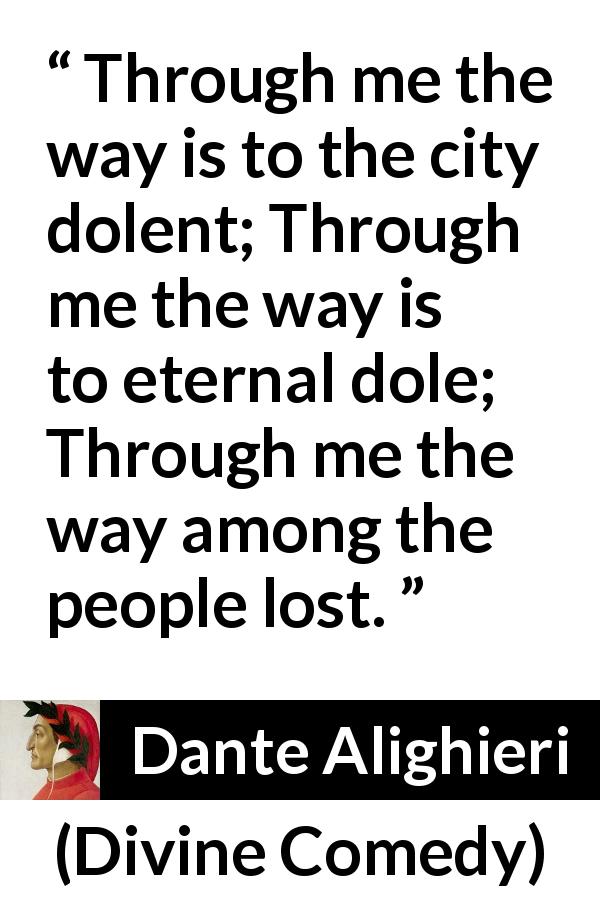 Dante Alighieri quote about eternity from Divine Comedy - Through me the way is to the city dolent; Through me the way is to eternal dole; Through me the way among the people lost.