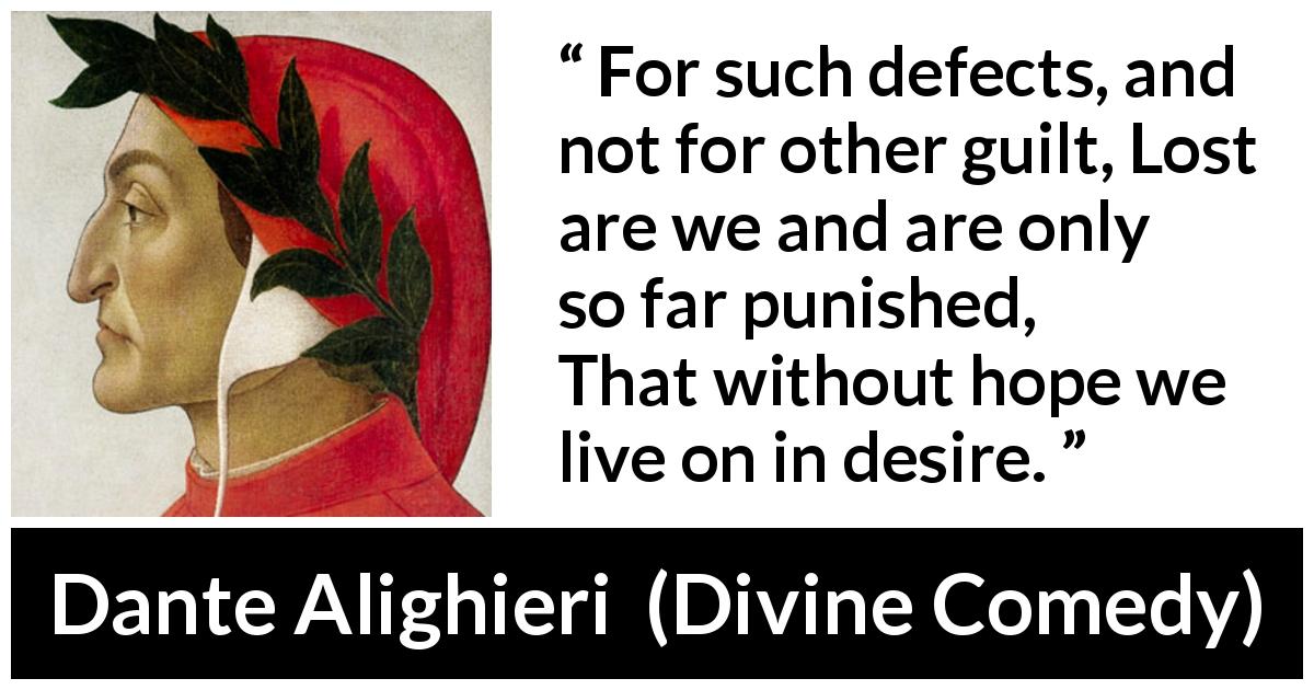 Dante Alighieri quote about guilt from Divine Comedy - For such defects, and not for other guilt, Lost are we and are only so far punished, That without hope we live on in desire.
