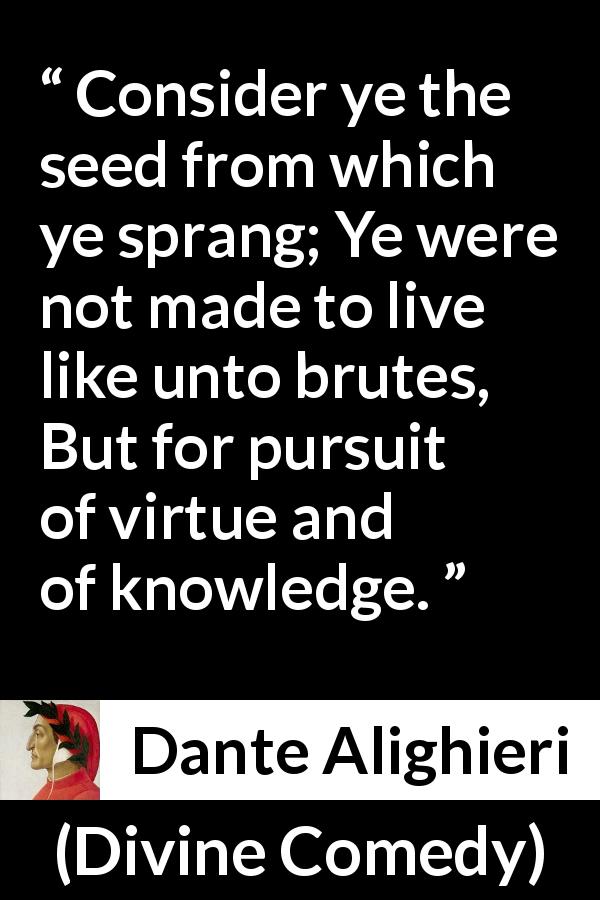 Dante Alighieri quote about knowledge from Divine Comedy - Consider ye the seed from which ye sprang; Ye were not made to live like unto brutes, But for pursuit of virtue and of knowledge.
