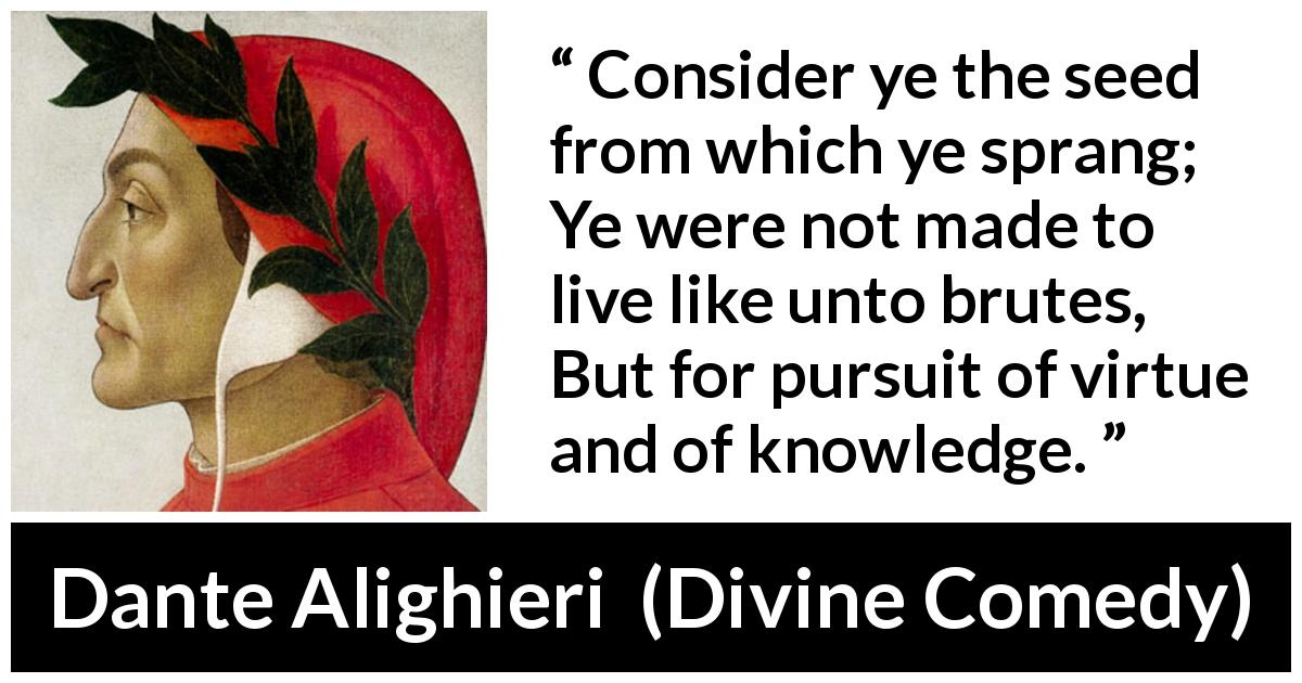 Dante Alighieri quote about knowledge from Divine Comedy - Consider ye the seed from which ye sprang; Ye were not made to live like unto brutes, But for pursuit of virtue and of knowledge.