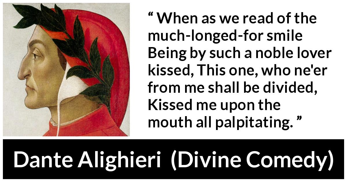 Dante Alighieri quote about smile from Divine Comedy - When as we read of the much-longed-for smile Being by such a noble lover kissed, This one, who ne'er from me shall be divided, Kissed me upon the mouth all palpitating.