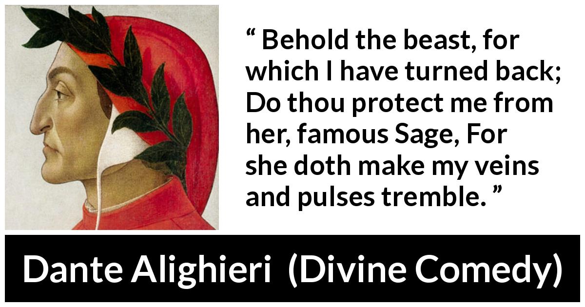 Dante Alighieri quote about wisdom from Divine Comedy - Behold the beast, for which I have turned back; Do thou protect me from her, famous Sage, For she doth make my veins and pulses tremble.