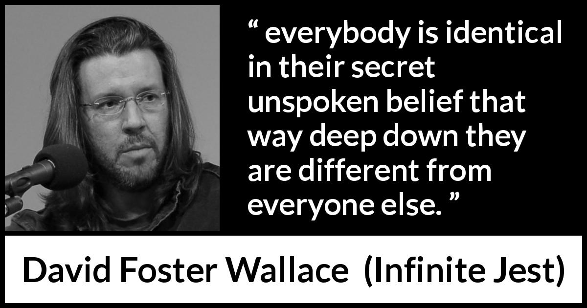David Foster Wallace quote about difference from Infinite Jest - everybody is identical in their secret unspoken belief that way deep down they are different from everyone else.